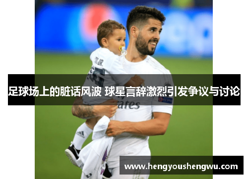 足球场上的脏话风波 球星言辞激烈引发争议与讨论