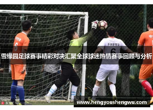 雪缘园足球赛事精彩对决汇聚全球球迷热情赛事回顾与分析