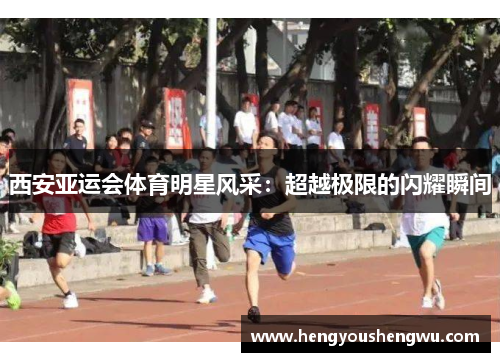 西安亚运会体育明星风采：超越极限的闪耀瞬间