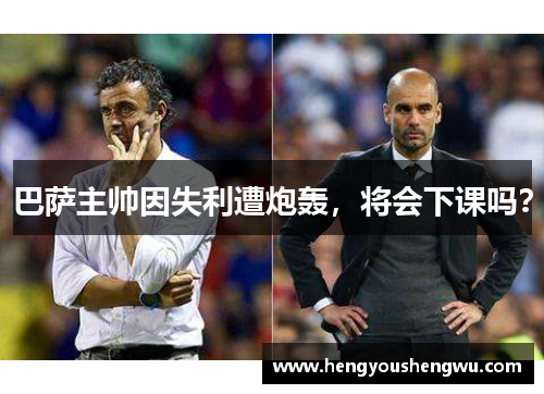 巴萨主帅因失利遭炮轰，将会下课吗？