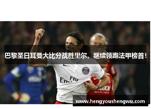 巴黎圣日耳曼大比分战胜里尔，继续领跑法甲榜首！